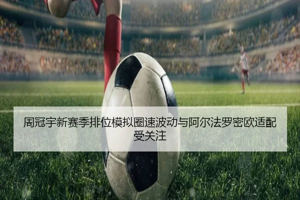 周冠宇新赛季排位模拟圈速波动与阿尔法罗密欧适配受关注